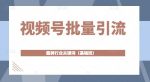 视频号批量引流，霸屏行业关键词（基础班）全面系统讲解视频号玩法【无水印】-网创指引人