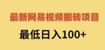 2022网易视频搬砖赚钱，日收益120（视频教程+文档）-网创指引人