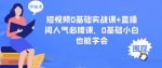 短视频0基础实战课+直播间人气必修课，0基础小白也能学会-网创指引人