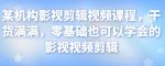 某机构影视剪辑视频课程，干货满满，零基础也可以学会的影视视频剪辑-网创指引人