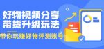 好物视频分享带货升级玩法：玩赚好物评测账号，月入10个W（1小时详细教程）-网创指引人