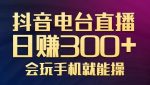 抖音电台直播日赚300+，玩法新颖变现效果好，会玩手机就能操作【视频教学课程】-网创指引人