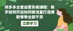 拼多多全套运营系统课程：新手如何开店如何做流量打造爆款等等全部干货-网创指引人