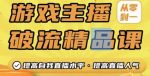 游戏主播破流精品课，从零到一提升直播间人气，提高自我直播水平，提高直播人气-网创指引人