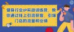 健身行业IP实战训练营，教你通过线上引流获客，引爆门店的流量和业绩-网创指引人