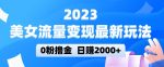 2023美女流量变现最新玩法，0粉撸金，日赚2000+，实测日引流300+-网创指引人