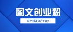 外面卖3980图文创业粉如何日产500+一部手机0基础上手，简单粗暴【揭秘】-网创指引人