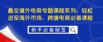 最全境外电商专题课程系列，轻松进军海外市场，跨境电商必备课程-网创指引人