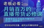 老板必看：月销百万的直播带货必修课，直播带货从亏钱到月赚50万，听这门课就够了-网创指引人