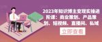 2023年知识博主变现实操进阶课：商业策划、产品策划、短视频、直播间、私域-网创指引人