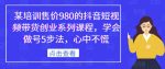 某培训售价980的抖音短视频带货创业系列课程，学会做号5步法，心中不慌-网创指引人