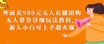 外面卖980元无人直播团购无人带券详细玩法教程，新人小白可上手超火爆-网创指引人