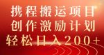 携程搬运项目，创作激励计划，轻松日入200+-网创指引人