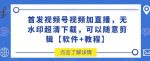 首发视频号视频加直播无水印超清下载，可以随意剪辑【软件+教程】-网创指引人