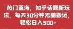 热门蓝海，知乎话题新玩法，每天30分钟无脑搬运，轻松日入500+【揭秘】-网创指引人