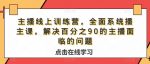 主播线上训练营，全面系统‮播主‬课，解决‮分百‬之90的主播面‮的临‬问题-网创指引人