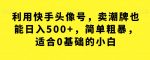 利用快手头像号，卖潮牌也能日入500+，简单粗暴，适合0基础的小白【揭秘】-网创指引人