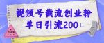 视频号截流创业粉操作简单无成本单日引流200-网创指引人