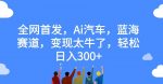 全网首发，Ai汽车，蓝海赛道，变现太牛了，轻松日入300+【揭秘】-网创指引人