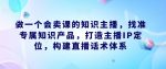 做一个会卖课的知识主播，找准专属知识产品，打造主播IP定位，构建直播话术体系-网创指引人