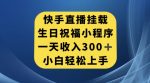 快手挂载生日祝福小程序，一天收入300+，小白轻松上手【揭秘】-网创指引人