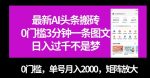 最新AI头条搬砖，0门槛3分钟一条图文，0门槛，单号月入2000，矩阵放大【揭秘】-网创指引人