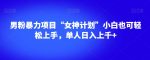 男粉暴力项目“女神计划”小白也可轻松上手，单人日入上千+【揭秘】-网创指引人