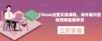 Tiktok运营实操课程，海外版抖音短视频直播带货-网创指引人