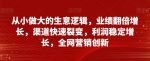 从小做大的生意逻辑，业绩翻倍增长，渠道快速裂变，利润稳定增长，全网营销创新-网创指引人