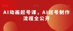 AI动画起号课，AI起号制作流程全公开-网创指引人