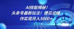 AI技能揭秘！头条号最新玩法！傻瓜式操作实现月入5000+-网创指引人