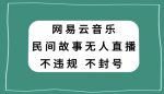 网易云民间故事无人直播，零投入低风险、人人可做【揭秘】-网创指引人