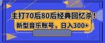 主打70后80后经典回忆杀！新型音乐账号，日入300+-网创指引人