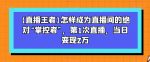 【直播王者】怎样成为直播间的绝对“掌控者”，第1次直播，当日变现2万-网创指引人