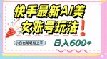 快手AI美女号最新玩法，日入600+小白级别教程【揭秘】-网创指引人