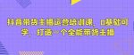 抖音带货主播运营培训课，0基础可学，打造一个全能带货主播-网创指引人