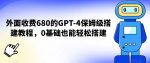 外面收费680的GPT-4保姆级搭建教程，0基础也能轻松搭建【揭秘】-网创指引人