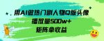 用AI做热门剧人物口版头像播放量500w+，矩阵拿收益-网创指引人