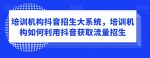 培训机构抖音招生大系统，培训机构如何利用抖音获取流量招生-网创指引人