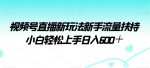 视频号直播新玩法新手流量扶持小白轻松上手日入600＋【揭秘】