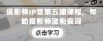 摄影师IP营第五期课程，帮助摄影师涨粉变现-网创指引人