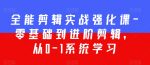 全能剪辑实战强化课-零基础到进阶剪辑，从0-1系统学习，200节课程加强版！-网创指引人