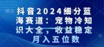 抖音2024细分蓝海赛道：宠物冷知识大全，收益稳定，月入五位数【揭秘】-网创指引人