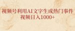 视频号利用AI文字生成热门事件视频日入1000+，无需剪辑，无需拍摄-网创指引人