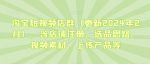 淘宝短视频店群（更新2024年2月），含店铺注册、选品思路、视频素材、上传产品等-网创指引人