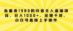 外面卖1980的抖音无人直播项目，日入1000+，全程干货，小白可直接上手操作【揭秘】-网创指引人