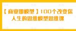 【商业即模型】100个改变你人生的思维模型思维课-网创指引人