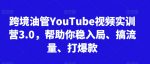 跨境油管YouTube视频实训营3.0，帮助你稳入局、搞流量、打爆款-网创指引人