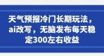 天气预报冷门长期玩法，ai改写，无脑发布每天稳定300左右收益-网创指引人