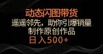 动态闪图带货，遥遥领先，冷门玩法，助你轻松引爆销量，日赚500+【揭秘】-网创指引人